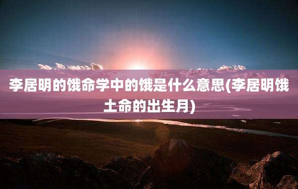 李居明的饿命学中的饿是什么意思(李居明饿土命的出生月)