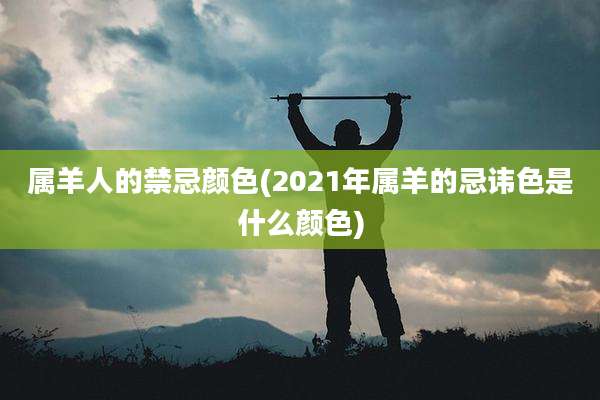 属羊人的禁忌颜色(2021年属羊的忌讳色是什么颜色)