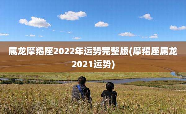 属龙摩羯座2022年运势完整版(摩羯座属龙2021运势)