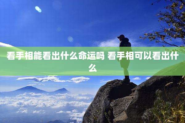 看手相能看出什么命运吗 看手相可以看出什么
