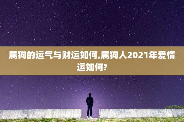属狗的运气与财运如何,属狗人2021年爱情运如何?