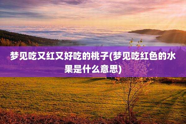 梦见吃又红又好吃的桃子(梦见吃红色的水果是什么意思)