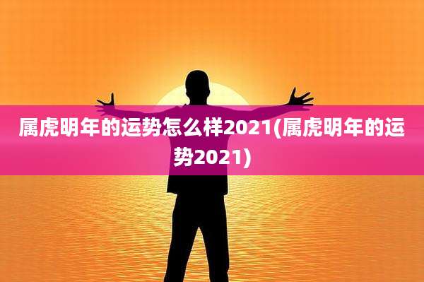 属虎明年的运势怎么样2021(属虎明年的运势2021)