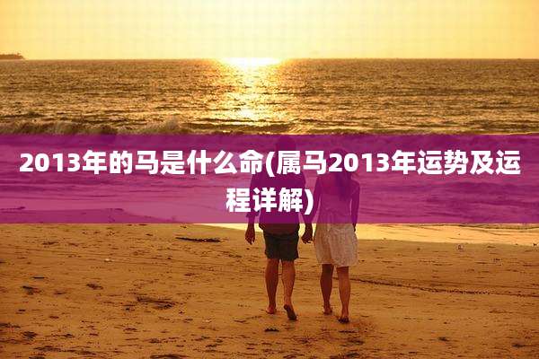 2013年的马是什么命(属马2013年运势及运程详解)