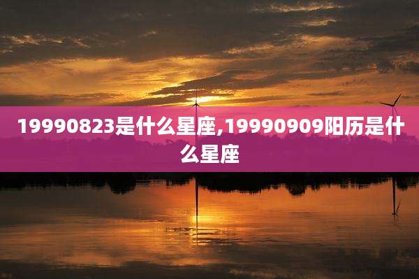 19990823是什么星座,19990909阳历是什么星座