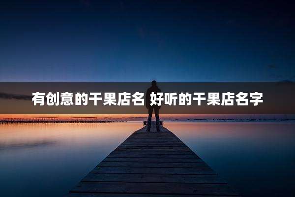 有创意的干果店名 好听的干果店名字