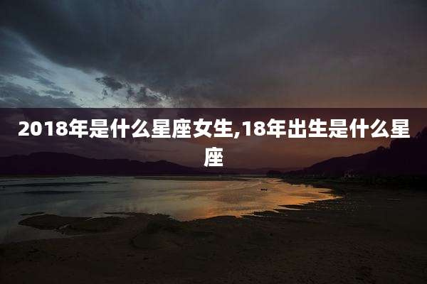 2018年是什么星座女生,18年出生是什么星座