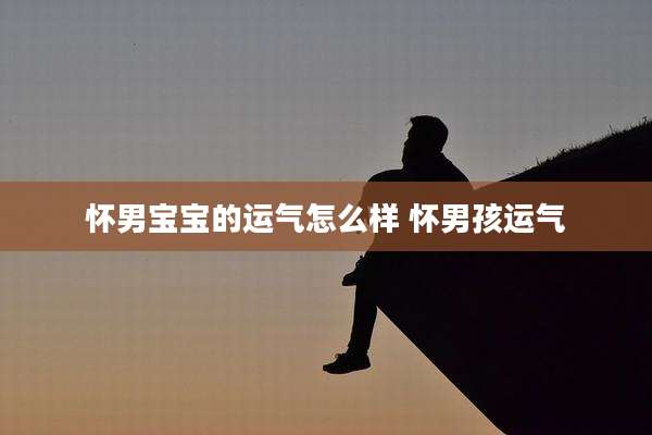 怀男宝宝的运气怎么样 怀男孩运气