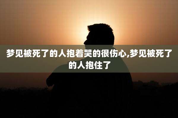 梦见被死了的人抱着哭的很伤心,梦见被死了的人抱住了