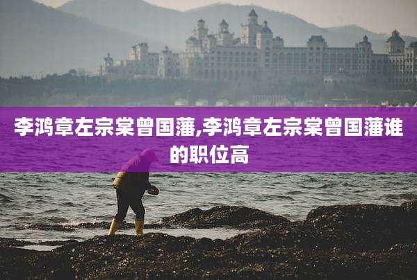李鸿章左宗棠曾国藩,李鸿章左宗棠曾国藩谁的职位高