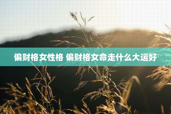 偏财格女性格 偏财格女命走什么大运好