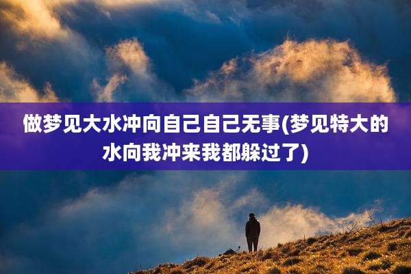 做梦见大水冲向自己自己无事(梦见特大的水向我冲来我都躲过了)