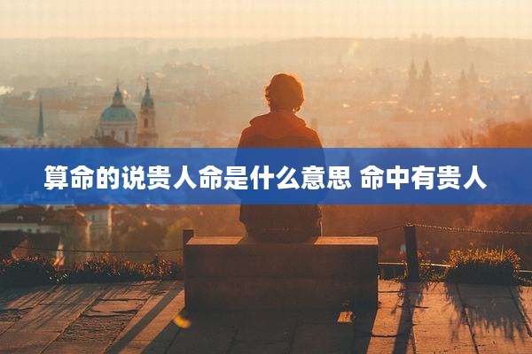 算命的说贵人命是什么意思 命中有贵人