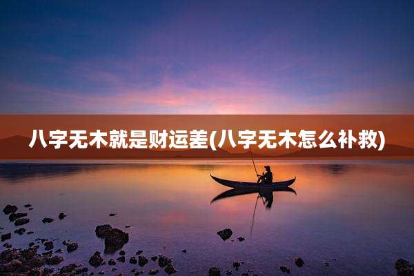 八字无木就是财运差(八字无木怎么补救)