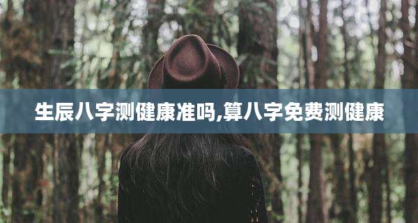 生辰八字测健康准吗,算八字免费测健康