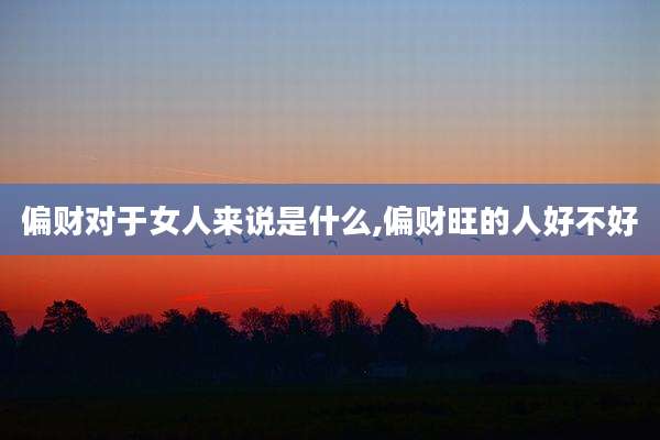 偏财对于女人来说是什么,偏财旺的人好不好