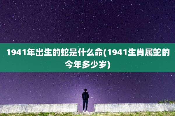 1941年出生的蛇是什么命(1941生肖属蛇的今年多少岁)