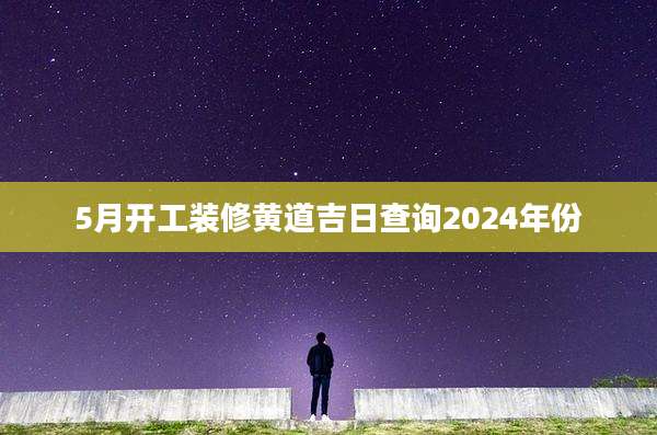 5月开工装修黄道吉日查询2024年份