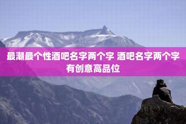 最潮最个性酒吧名字两个字 酒吧名字两个字有创意高品位