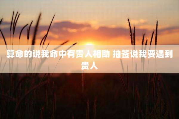算命的说我命中有贵人相助 抽签说我要遇到贵人