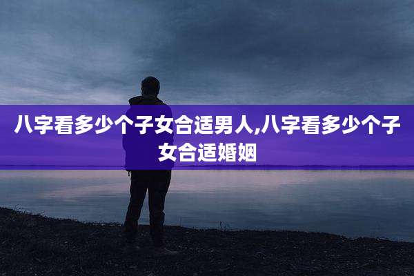 八字看多少个子女合适男人,八字看多少个子女合适婚姻