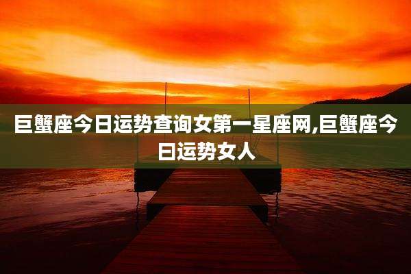巨蟹座今日运势查询女第一星座网,巨蟹座今曰运势女人