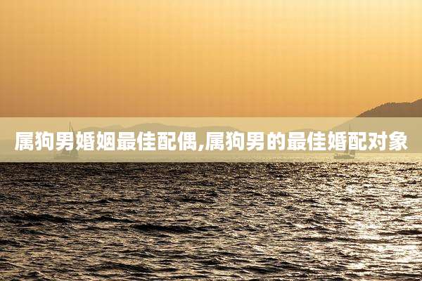 属狗男婚姻最佳配偶,属狗男的最佳婚配对象