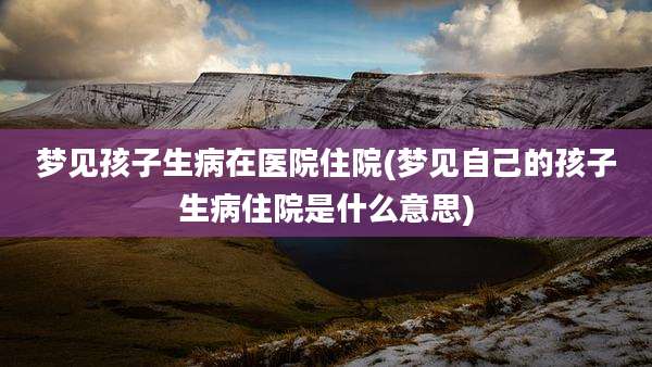 梦见孩子生病在医院住院(梦见自己的孩子生病住院是什么意思)