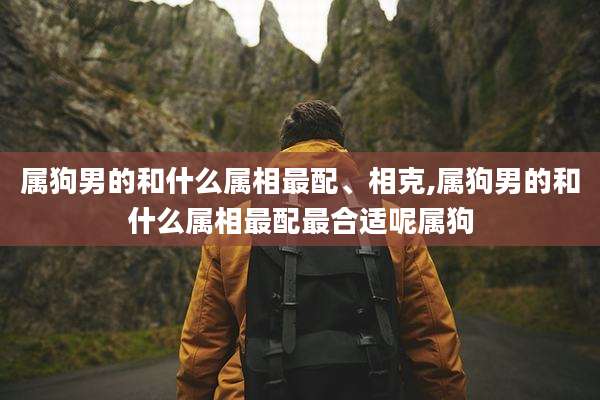 属狗男的和什么属相最配、相克,属狗男的和什么属相最配最合适呢属狗