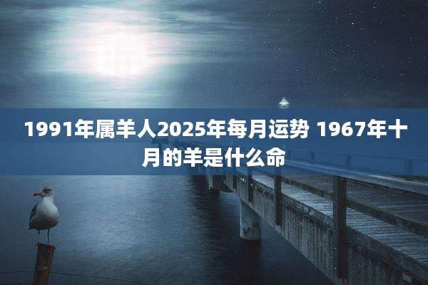 1991年属羊人2025年每月运势 1967年十月的羊是什么命