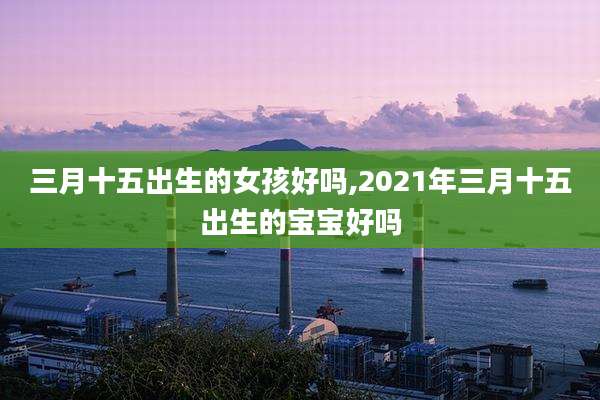 三月十五出生的女孩好吗,2021年三月十五出生的宝宝好吗