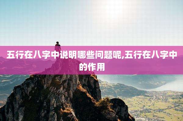 五行在八字中说明哪些问题呢,五行在八字中的作用