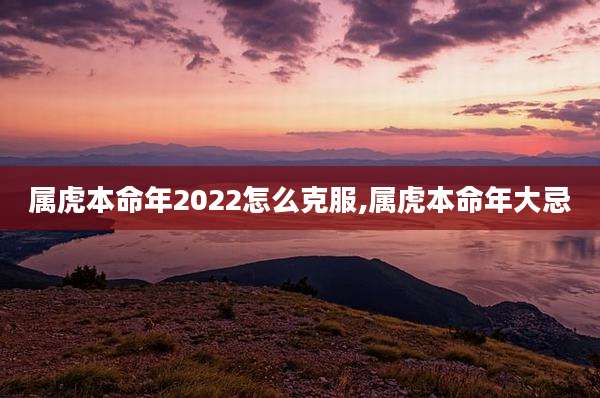 属虎本命年2022怎么克服,属虎本命年大忌
