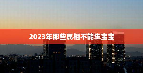 2023年那些属相不能生宝宝
