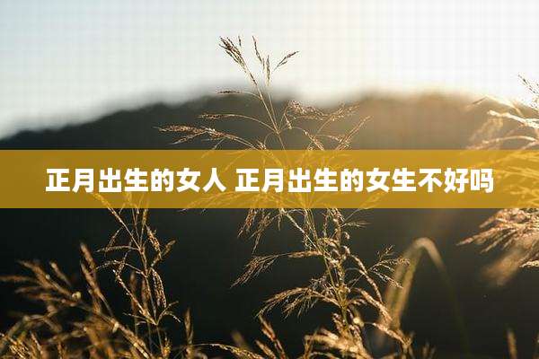 正月出生的女人 正月出生的女生不好吗