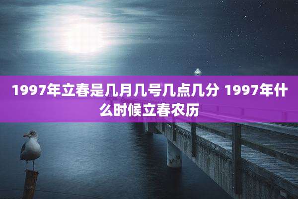 1997年立春是几月几号几点几分 1997年什么时候立春农历