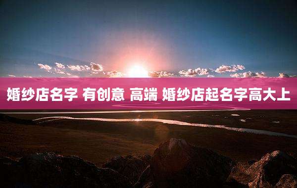 婚纱店名字 有创意 高端 婚纱店起名字高大上