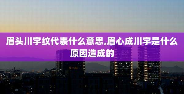 眉头川字纹代表什么意思,眉心成川字是什么原因造成的