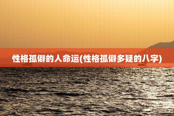 性格孤僻的人命运(性格孤僻多疑的八字)