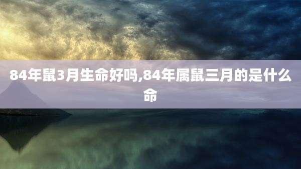84年鼠3月生命好吗,84年属鼠三月的是什么命