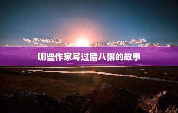 哪些作家写过腊八粥的故事