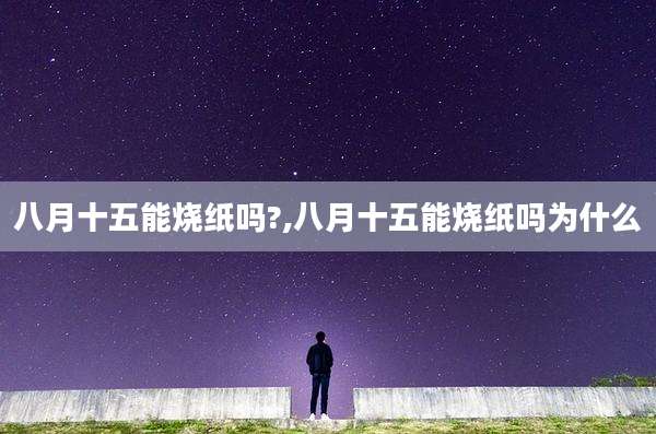 八月十五能烧纸吗?,八月十五能烧纸吗为什么