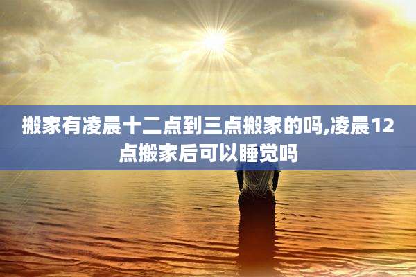 搬家有凌晨十二点到三点搬家的吗,凌晨12点搬家后可以睡觉吗