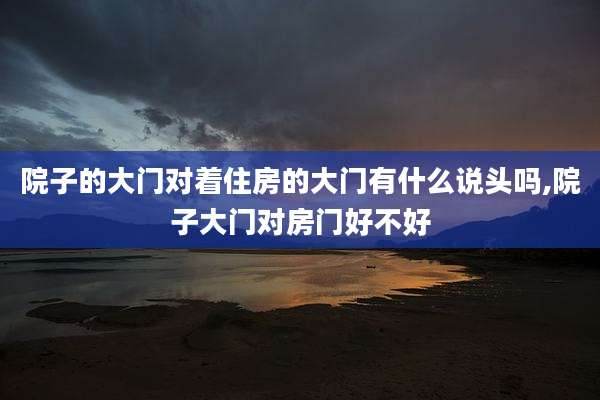院子的大门对着住房的大门有什么说头吗,院子大门对房门好不好