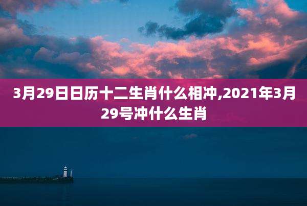 3月29日日历十二生肖什么相冲,2021年3月29号冲什么生肖