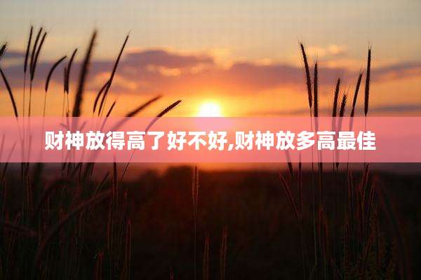 财神放得高了好不好,财神放多高最佳