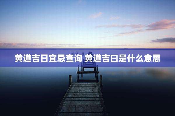 黄道吉日宜忌查询 黄道吉曰是什么意思