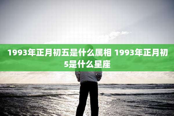 1993年正月初五是什么属相 1993年正月初5是什么星座