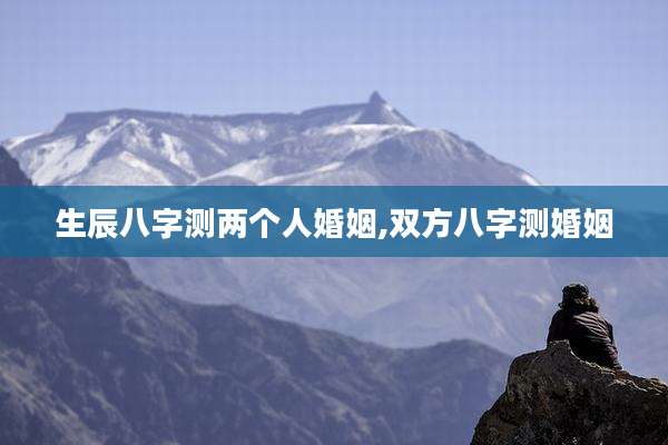 生辰八字测两个人婚姻,双方八字测婚姻