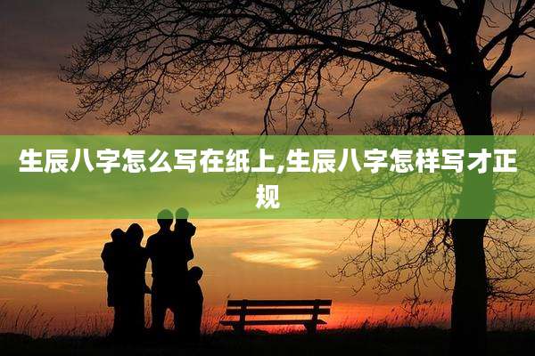 生辰八字怎么写在纸上,生辰八字怎样写才正规